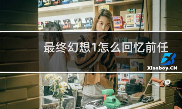 最终幻想1怎么回忆前任