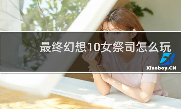 最终幻想10女祭司怎么玩