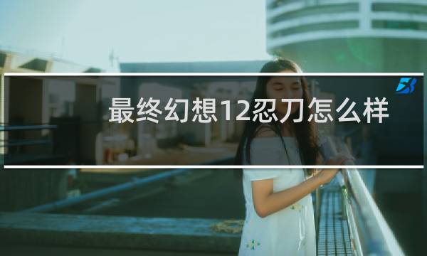 最终幻想12忍刀怎么样