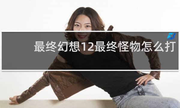 最终幻想12最终怪物怎么打