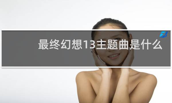 最终幻想13主题曲是什么