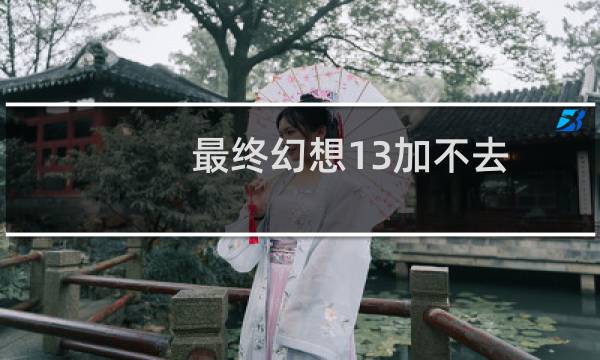 最终幻想13加不去