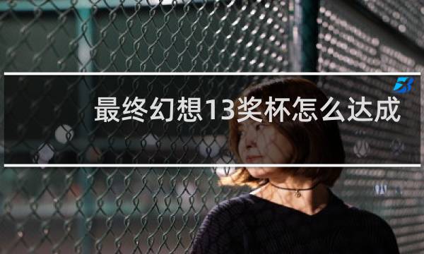 最终幻想13奖杯怎么达成