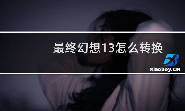 最终幻想13怎么转换