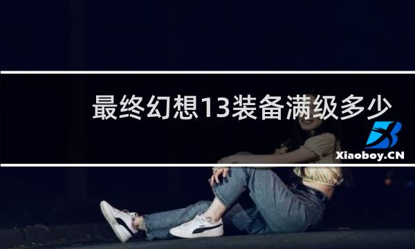 最终幻想13装备满级多少