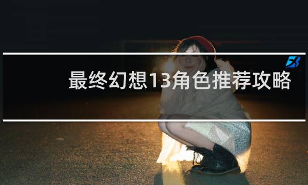 最终幻想13角色推荐攻略