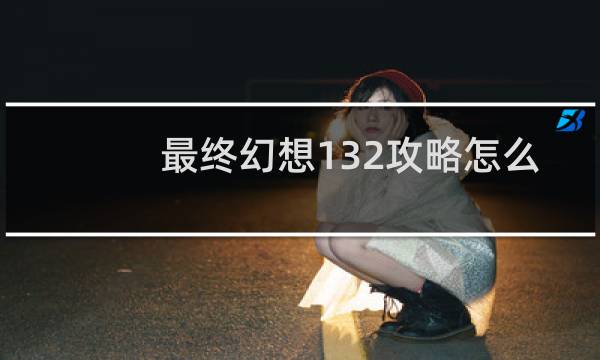 最终幻想132攻略怎么