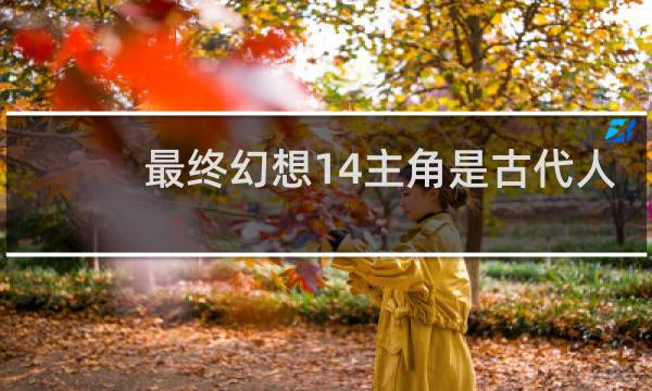 最终幻想14主角是古代人