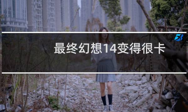 最终幻想14变得很卡