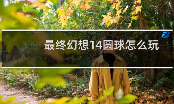 最终幻想14圆球怎么玩