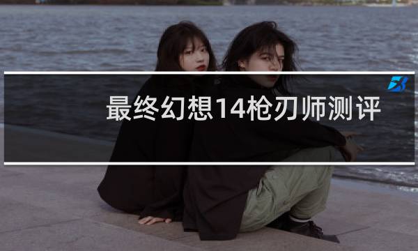最终幻想14枪刃师测评