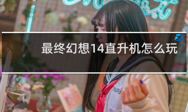 最终幻想14直升机怎么玩