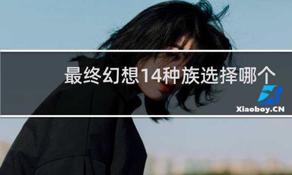 最终幻想14种族选择哪个
