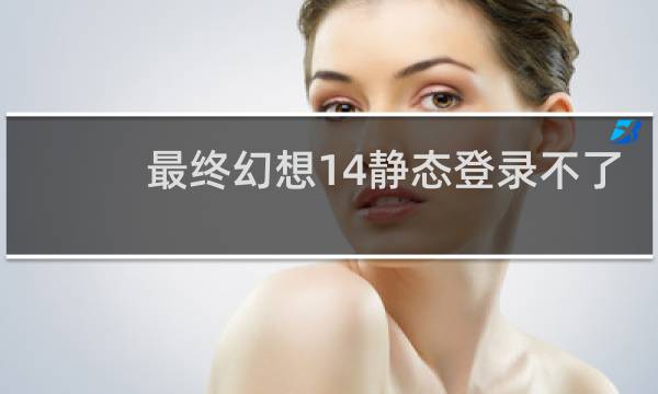 最终幻想14静态登录不了