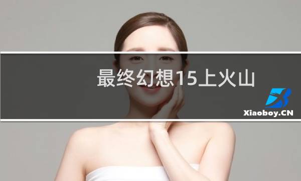 最终幻想15上火山