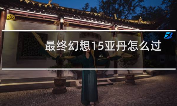 最终幻想15亚丹怎么过
