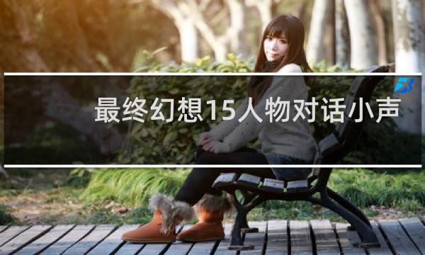 最终幻想15人物对话小声