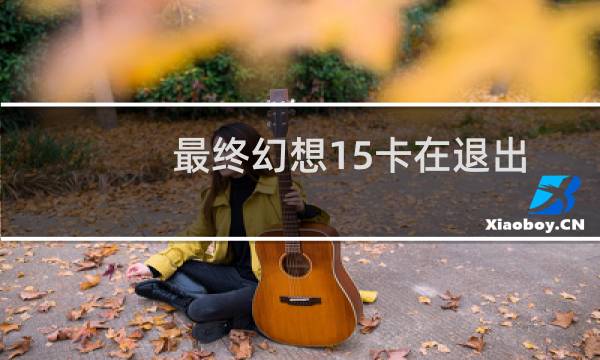 最终幻想15卡在退出