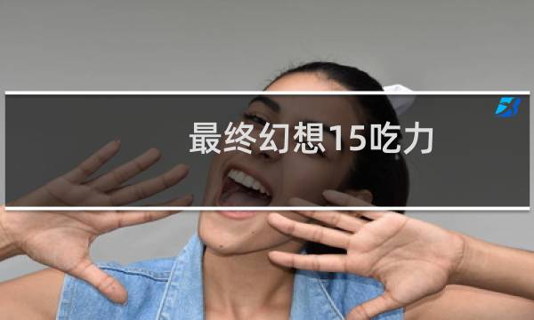 最终幻想15吃力