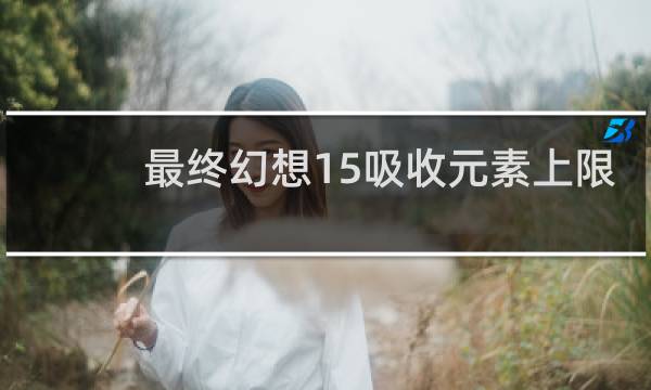 最终幻想15吸收元素上限