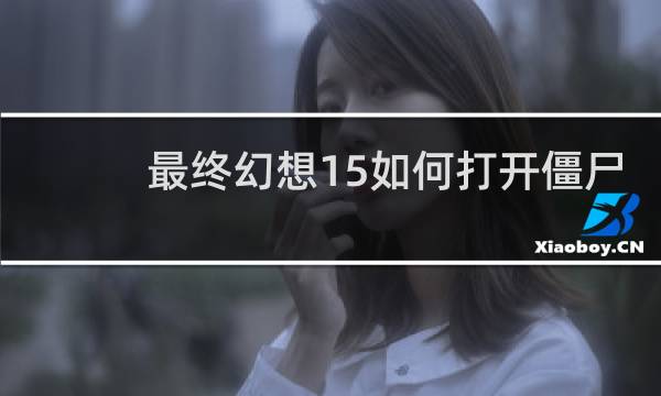 最终幻想15如何打开僵尸