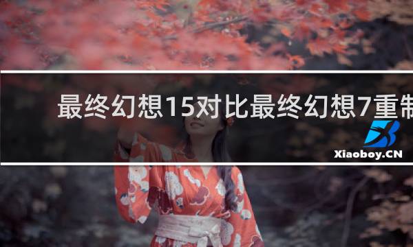 最终幻想15对比最终幻想7重制