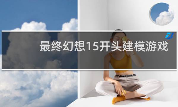 最终幻想15开头建模游戏
