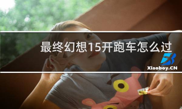 最终幻想15开跑车怎么过