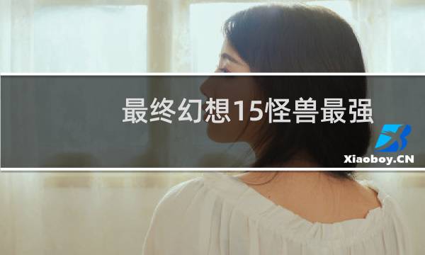 最终幻想15怪兽最强