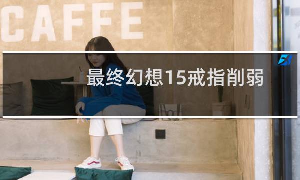 最终幻想15戒指削弱