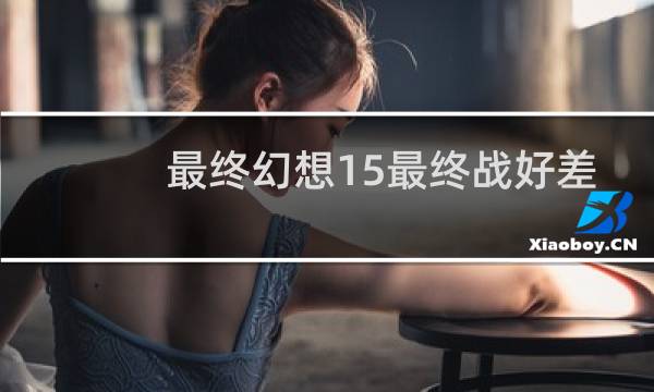 最终幻想15最终战好差
