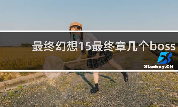 最终幻想15最终章几个boss