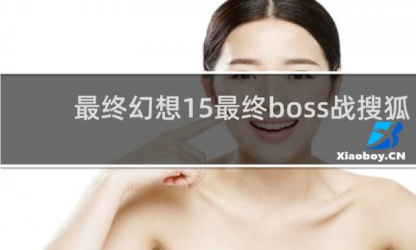 最终幻想15最终boss战搜狐