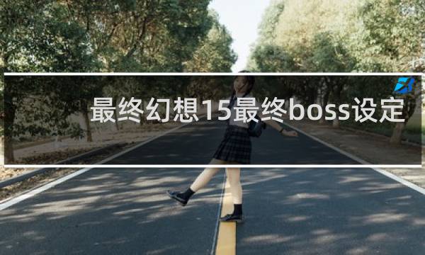 最终幻想15最终boss设定