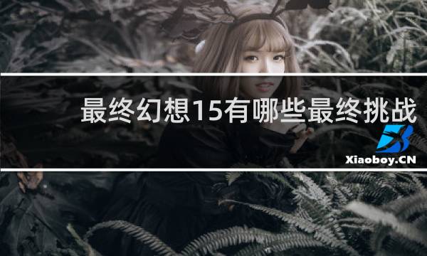 最终幻想15有哪些最终挑战