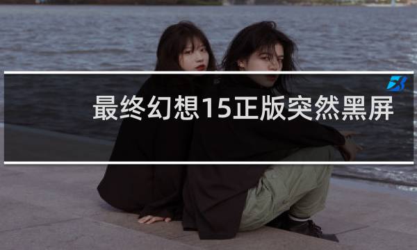 最终幻想15正版突然黑屏