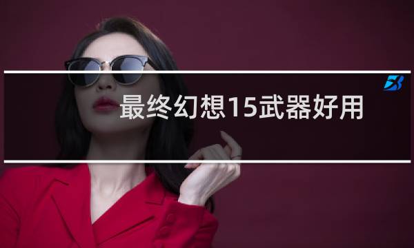 最终幻想15武器好用
