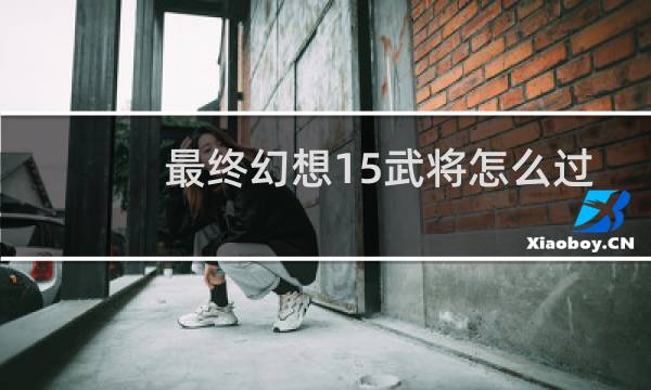 最终幻想15武将怎么过