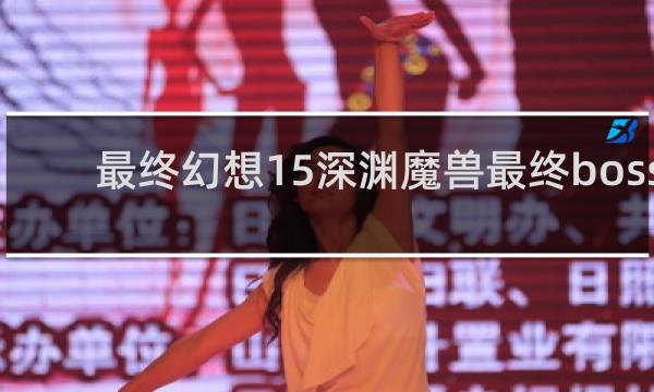 最终幻想15深渊魔兽最终boss