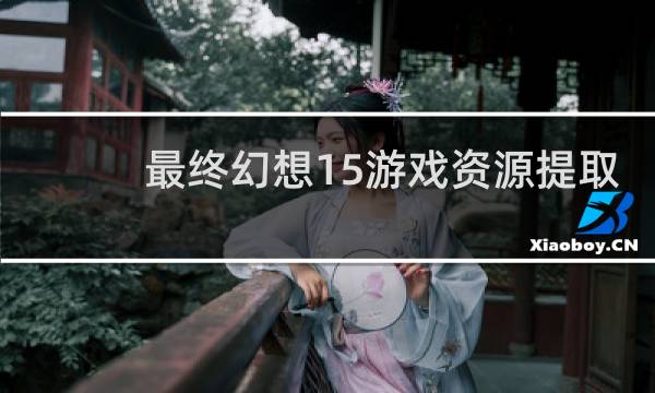 最终幻想15游戏资源提取