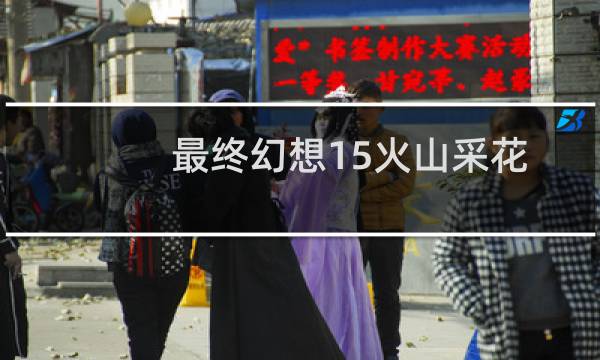 最终幻想15火山采花