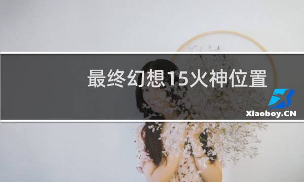 最终幻想15火神位置