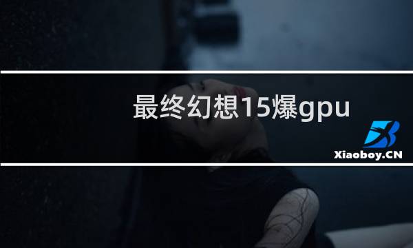 最终幻想15爆gpu