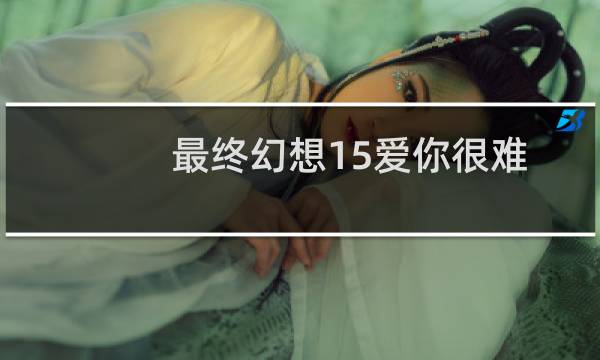最终幻想15爱你很难