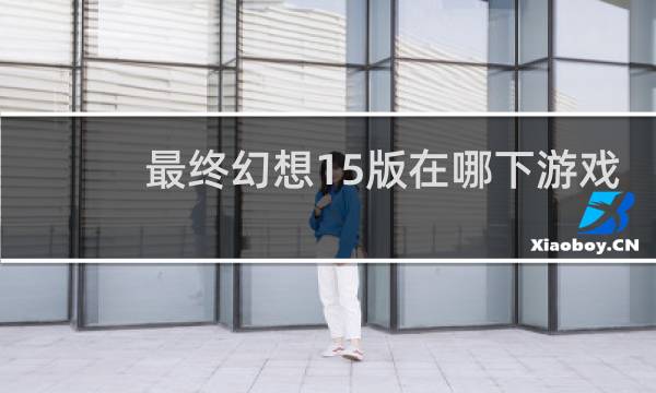 最终幻想15版在哪下游戏