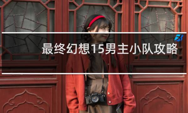 最终幻想15男主小队攻略