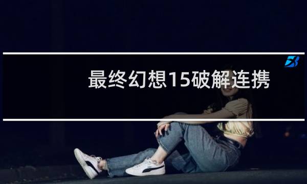 最终幻想15破解连携