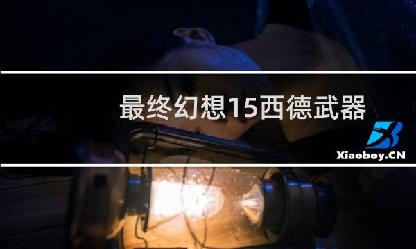 最终幻想15西德武器