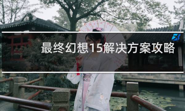 最终幻想15解决方案攻略