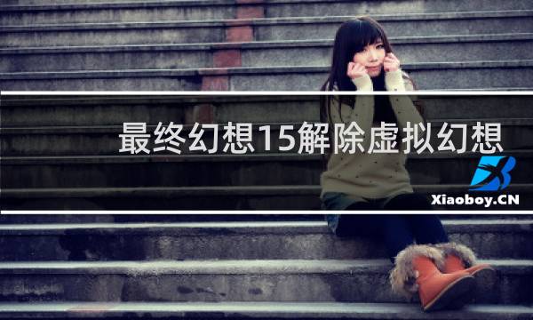 最终幻想15解除虚拟幻想